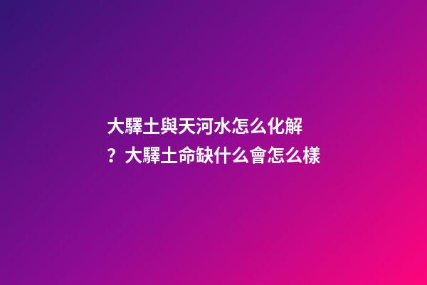 大驛土與天河水怎么化解？大驛土命缺什么會怎么樣